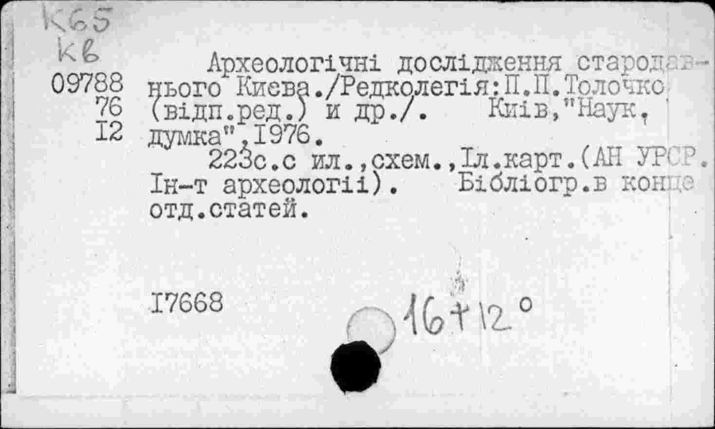 ﻿Археологічні дослідження старо?
09788 нього" Киева ./Редколегія: П.П.Толочно
76 (відп.ред.) и др./.	Київ,"Наук.
думка",1976.	_
22бс.с ил.,схем.,Іл.карт.(АН УР( Ін-т археології). Бібліогр.в коні отд.статей.
17668